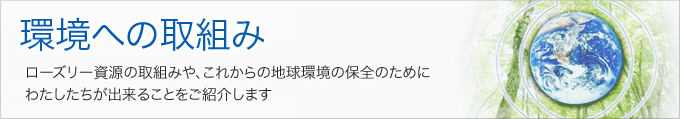 環境への取組み　ローズリー資源の取組みや、これからの地球環境の保全のためにわたしたちが出来ることをご紹介します