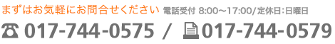 まずはお気軽にお問合せください 電話受付:8:00~17:00/定休日:日曜日 電話017-744-0575/ファックス017-744-0579